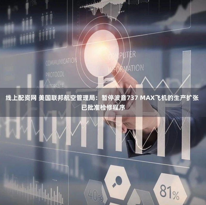 线上配资网 美国联邦航空管理局：暂停波音737 MAX飞机的生产扩张 已批准检修程序