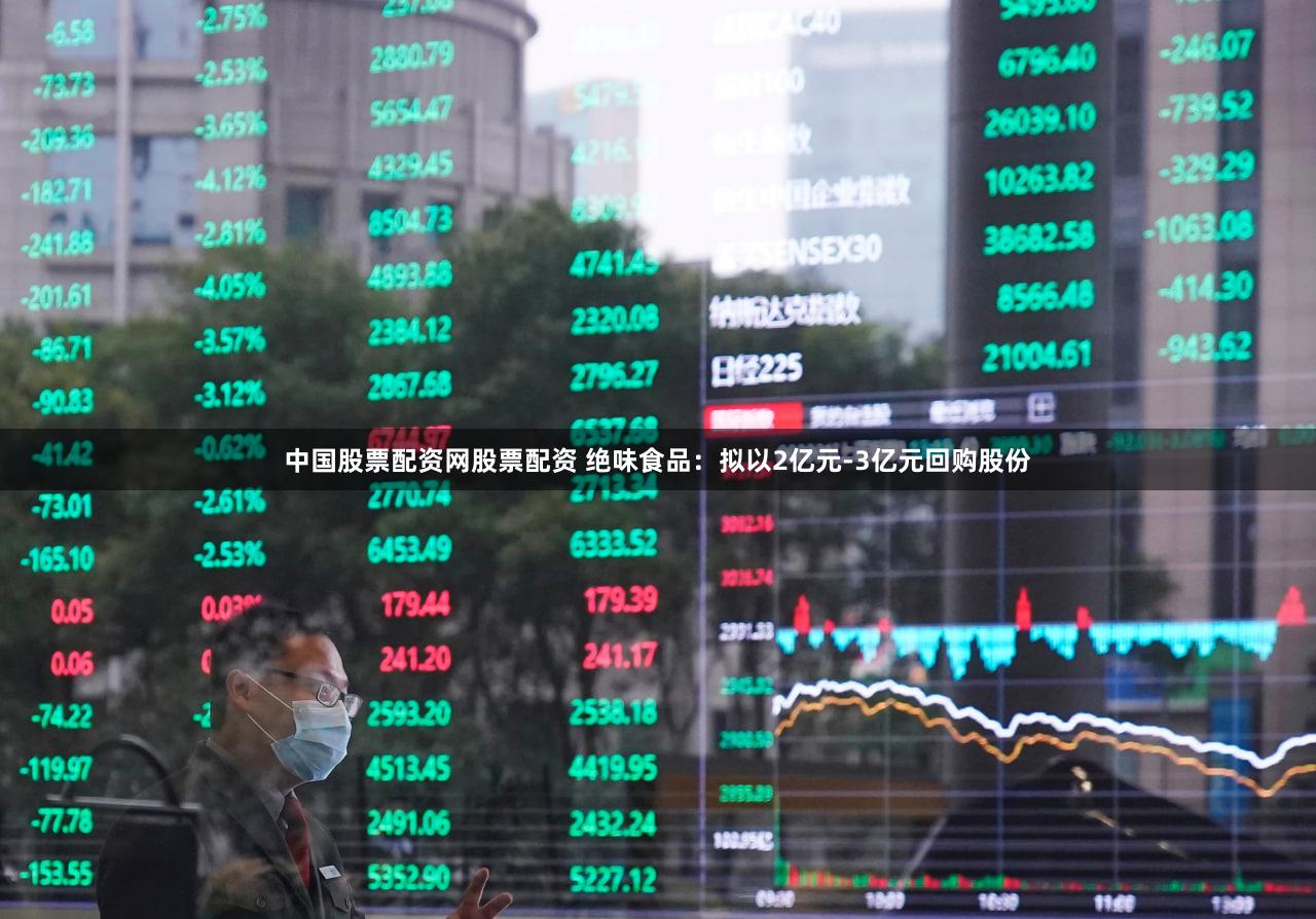 中国股票配资网股票配资 绝味食品：拟以2亿元-3亿元回购股份