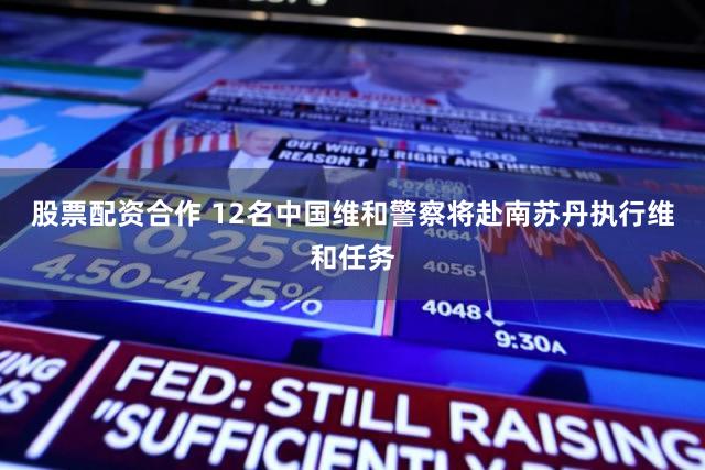 股票配资合作 12名中国维和警察将赴南苏丹执行维和任务