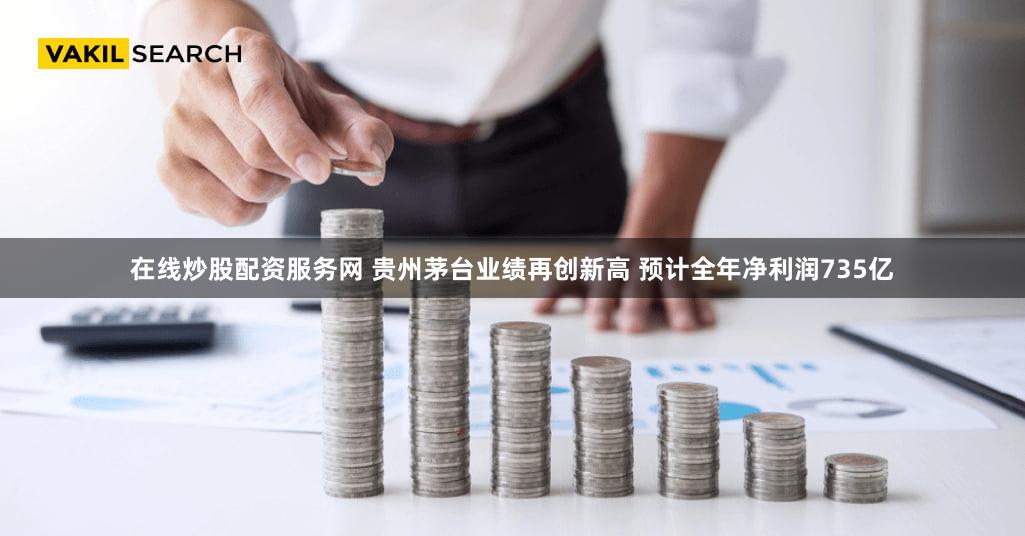 在线炒股配资服务网 贵州茅台业绩再创新高 预计全年净利润735亿