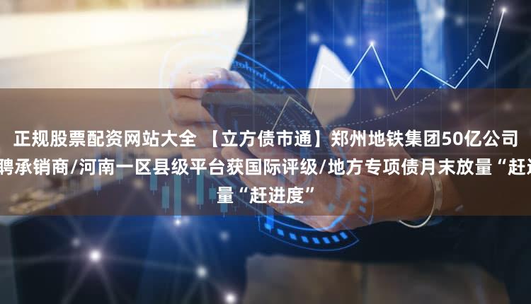 正规股票配资网站大全 【立方债市通】郑州地铁集团50亿公司债选聘承销商/河南一区县级平台获国际评级/地方专项债月末放量“赶进度”