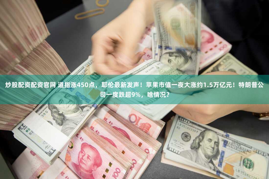 炒股配资配资官网 道指涨450点，耶伦最新发声！苹果市值一夜大涨约1.5万亿元！特朗普公司一度跌超9%，啥情况？