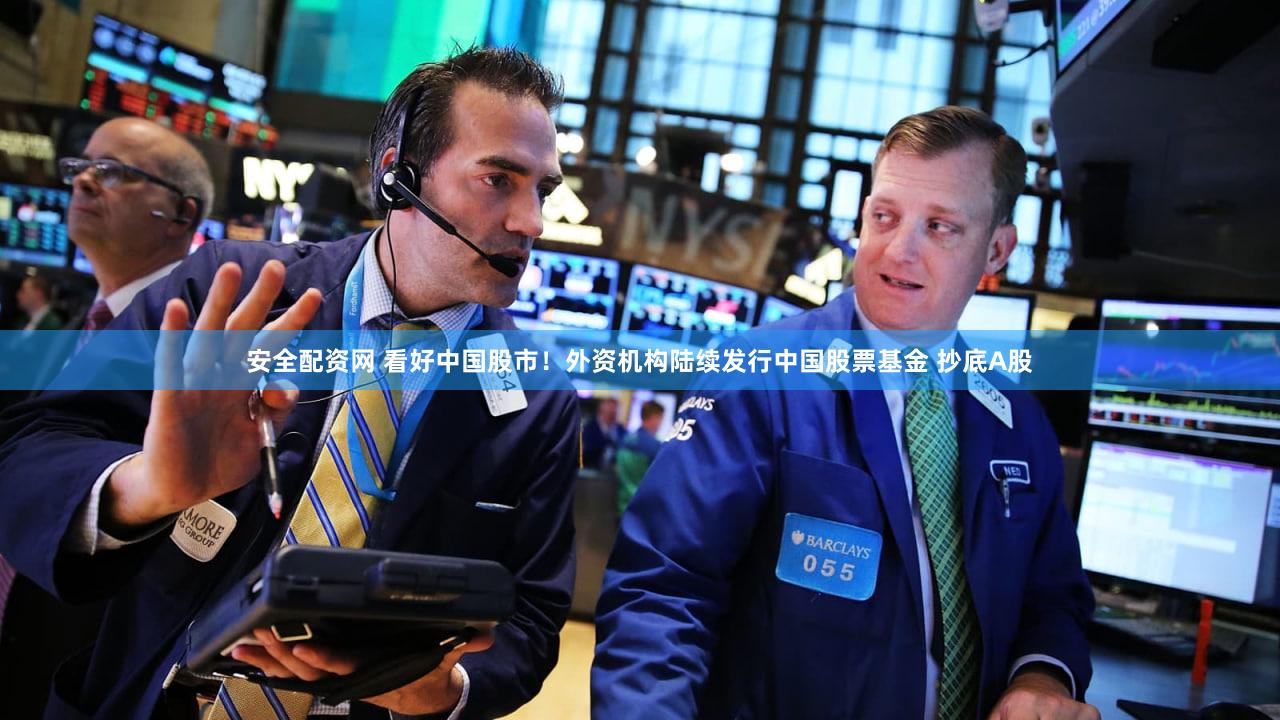 安全配资网 看好中国股市！外资机构陆续发行中国股票基金 抄底A股