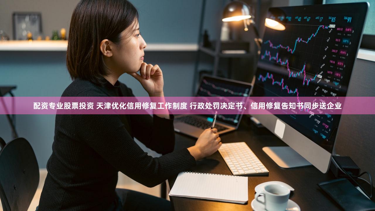 配资专业股票投资 天津优化信用修复工作制度 行政处罚决定书、信用修复告知书同步送企业