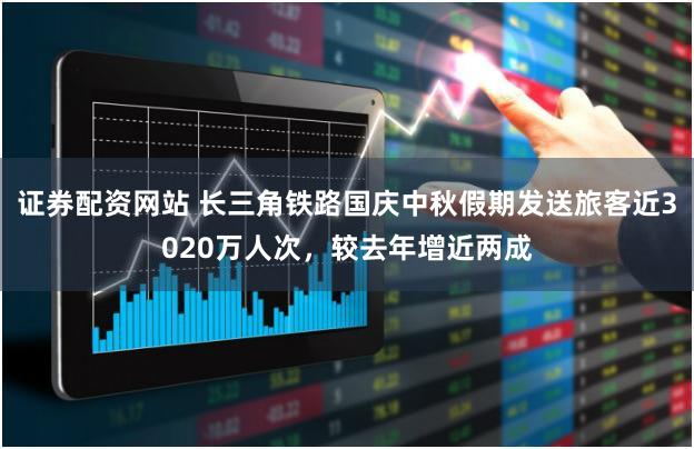 证券配资网站 长三角铁路国庆中秋假期发送旅客近3020万人次，较去年增近两成