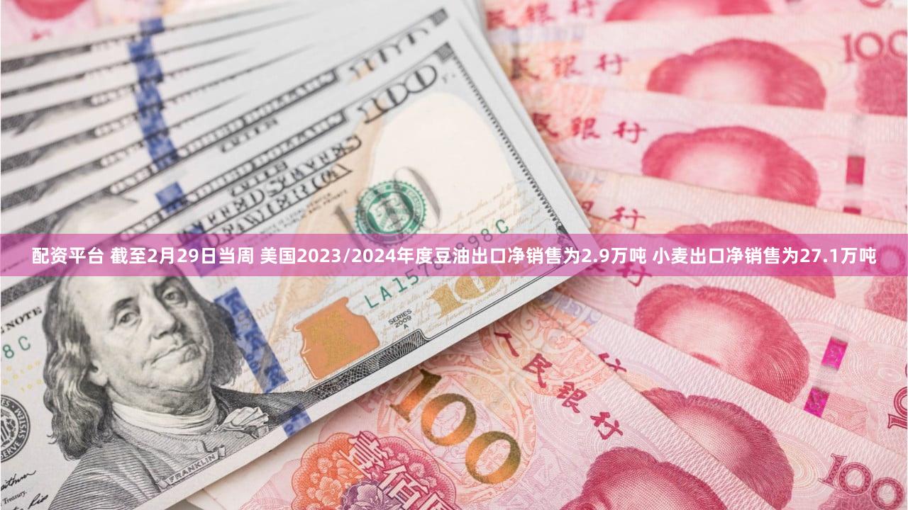 配资平台 截至2月29日当周 美国2023/2024年度豆油出口净销售为2.9万吨 小麦出口净销售为27.1万吨