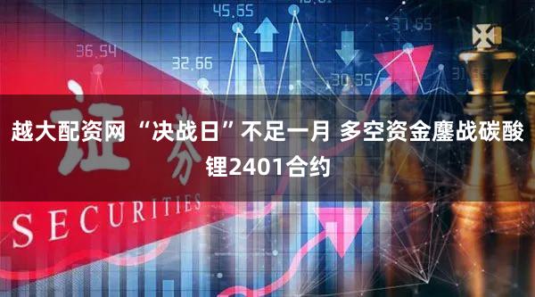 越大配资网 “决战日”不足一月 多空资金鏖战碳酸锂2401合约