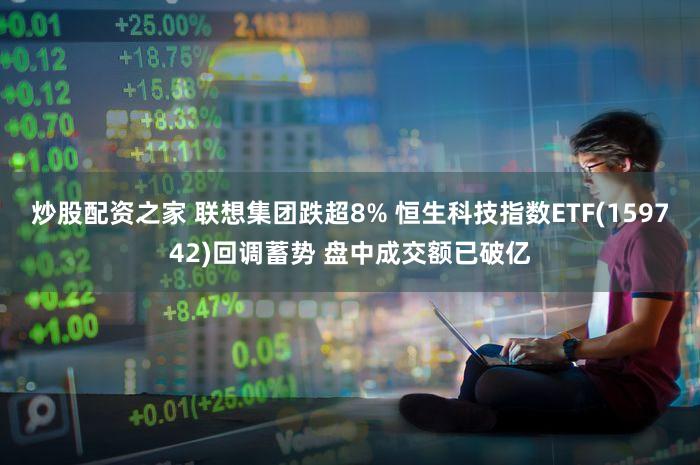 炒股配资之家 联想集团跌超8% 恒生科技指数ETF(159742)回调蓄势 盘中成交额已破亿