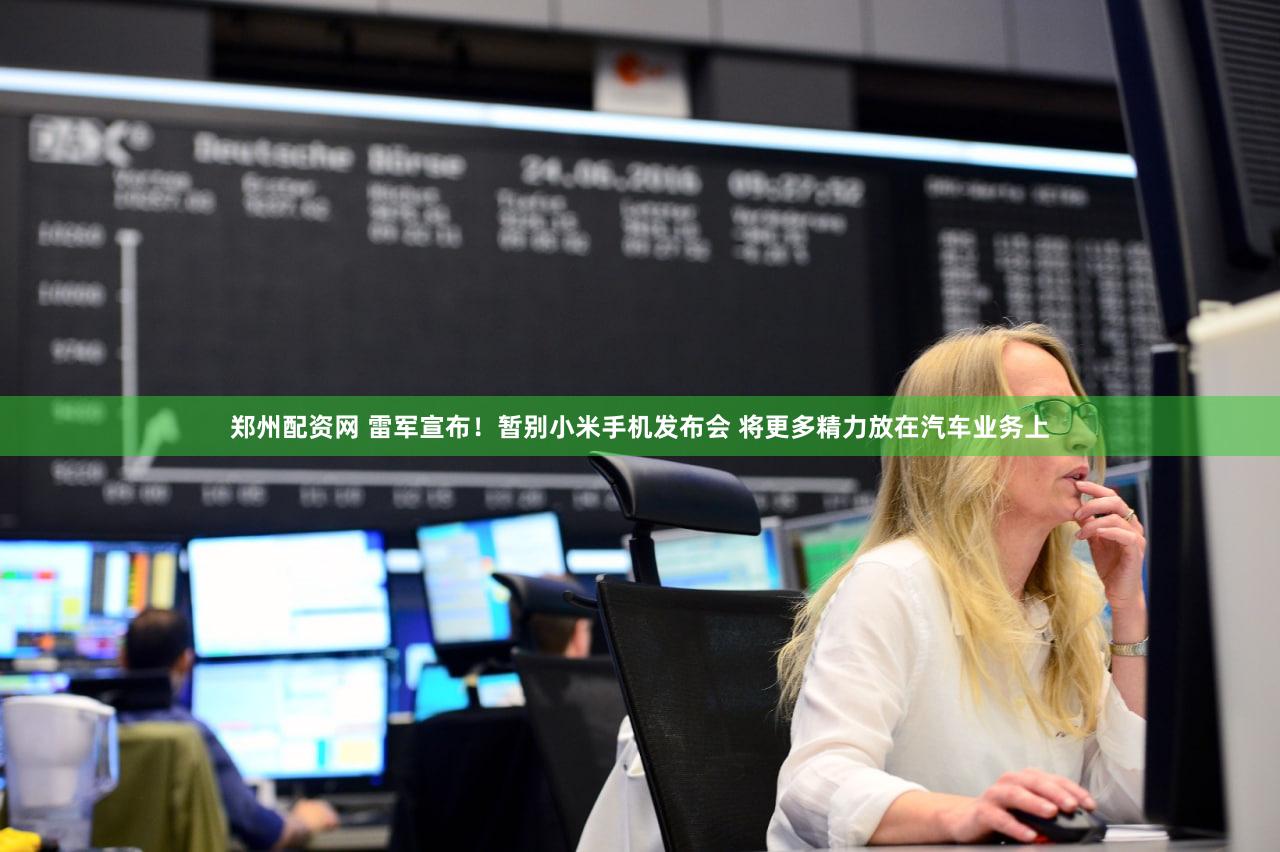 郑州配资网 雷军宣布！暂别小米手机发布会 将更多精力放在汽车业务上