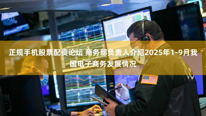 正规手机股票配资论坛 商务部负责人介绍2025年1-9月我国电子商务发展情况