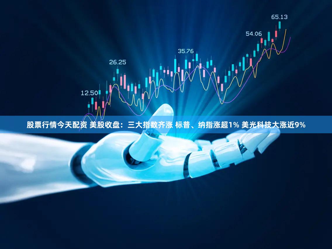 股票行情今天配资 美股收盘：三大指数齐涨 标普、纳指涨超1% 美光科技大涨近9%