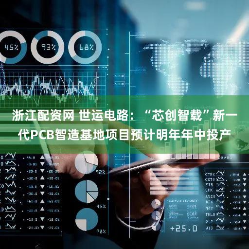 浙江配资网 世运电路：“芯创智载”新一代PCB智造基地项目预计明年年中投产