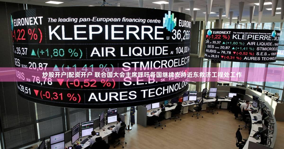 炒股开户|配资开户 联合国大会主席呼吁各国继续支持近东救济工程处工作