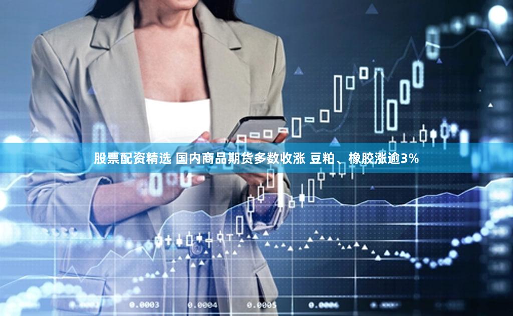 股票配资精选 国内商品期货多数收涨 豆粕、橡胶涨逾3%