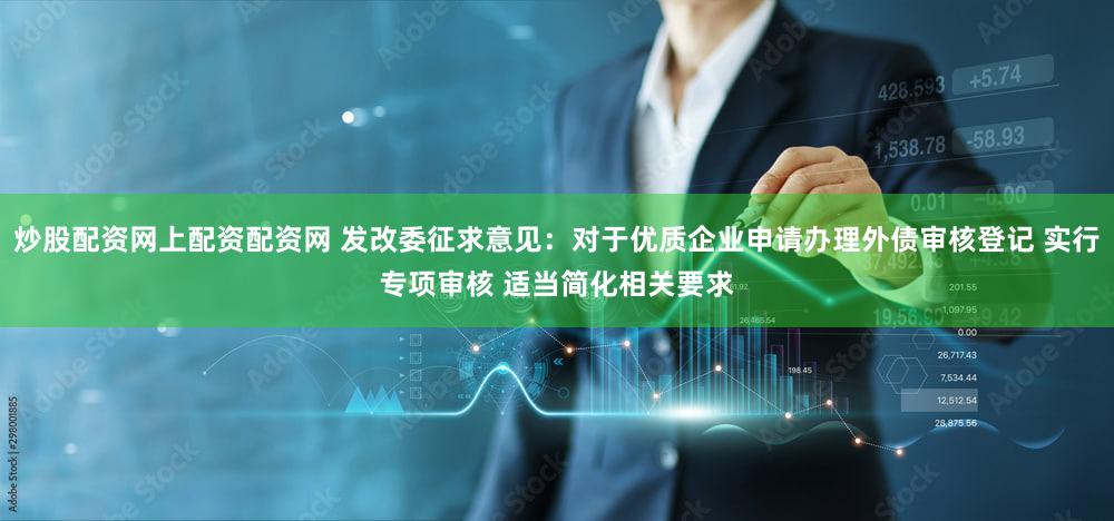 炒股配资网上配资配资网 发改委征求意见：对于优质企业申请办理外债审核登记 实行专项审核 适当简化相关要求