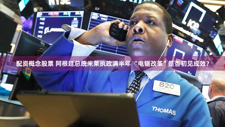 配资概念股票 阿根廷总统米莱执政满半年 “电锯改革”是否初见成效？