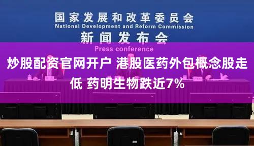 炒股配资官网开户 港股医药外包概念股走低 药明生物跌近7%
