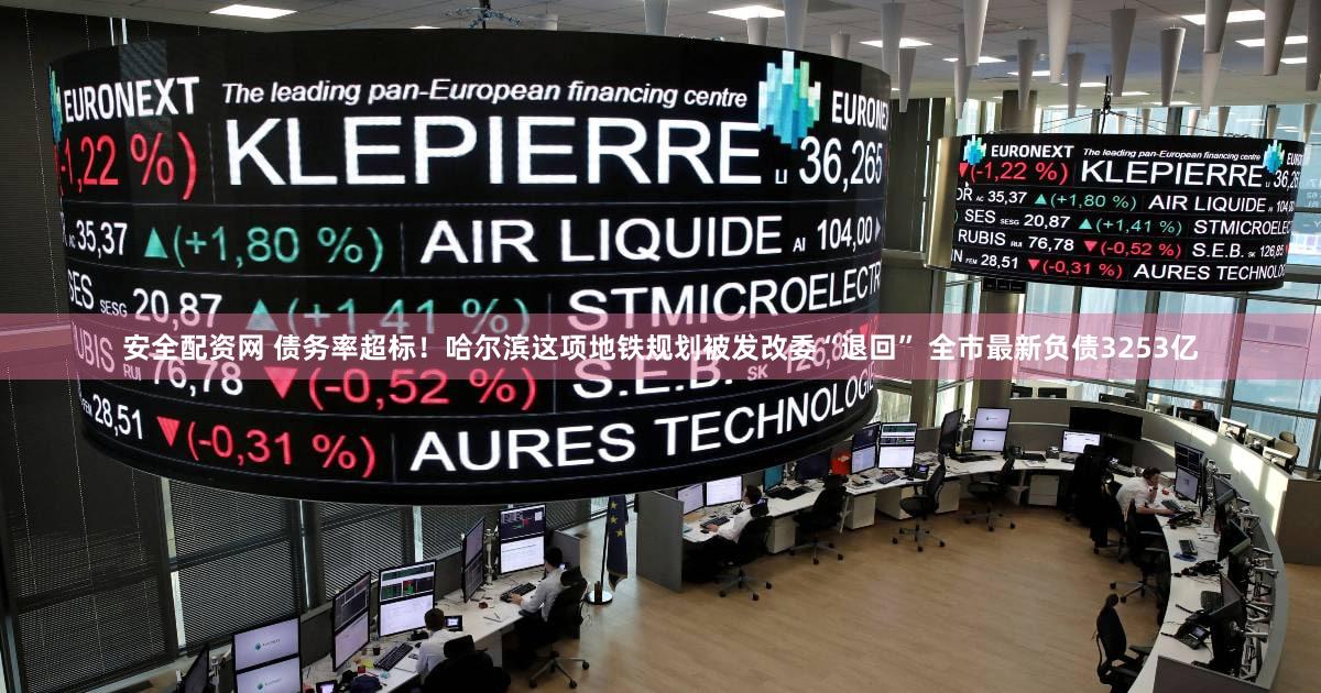 安全配资网 债务率超标！哈尔滨这项地铁规划被发改委“退回” 全市最新负债3253亿