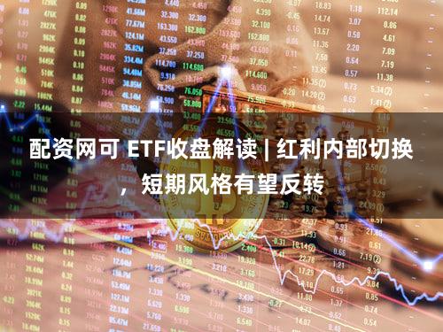 配资网可 ETF收盘解读 | 红利内部切换,短期风格有望反转