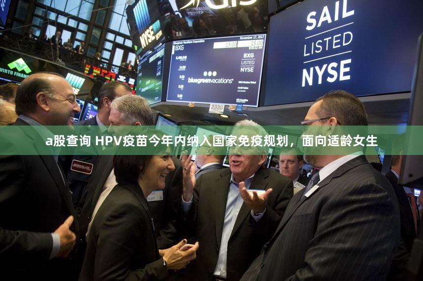 a股查询 HPV疫苗今年内纳入国家免疫规划，面向适龄女生