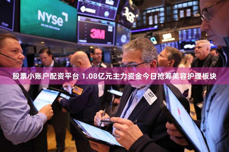 股票小账户配资平台 1.08亿元主力资金今日抢筹美容护理板块