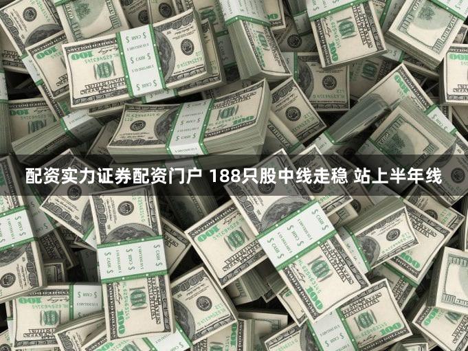 配资实力证券配资门户 188只股中线走稳 站上半年线
