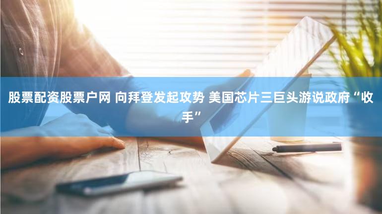 股票配资股票户网 向拜登发起攻势 美国芯片三巨头游说政府“收手”