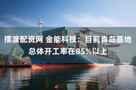 摆渡配资网 金能科技：目前青岛基地总体开工率在85%以上
