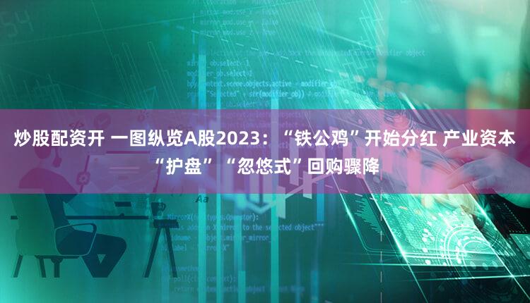 炒股配资开 一图纵览A股2023：“铁公鸡”开始分红 产业资本“护盘” “忽悠式”回购骤降