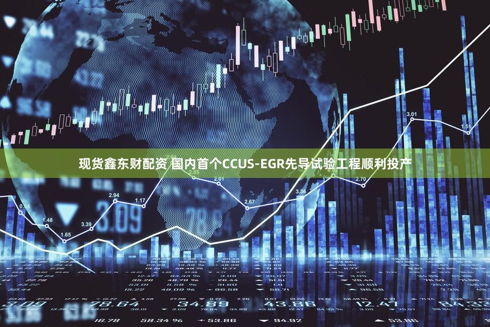 现货鑫东财配资 国内首个CCUS-EGR先导试验工程顺利投产