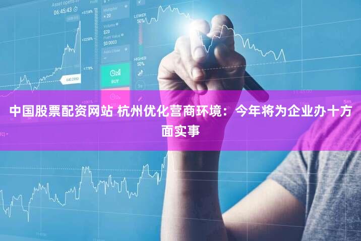 中国股票配资网站 杭州优化营商环境:今年将为企业办十方面实事