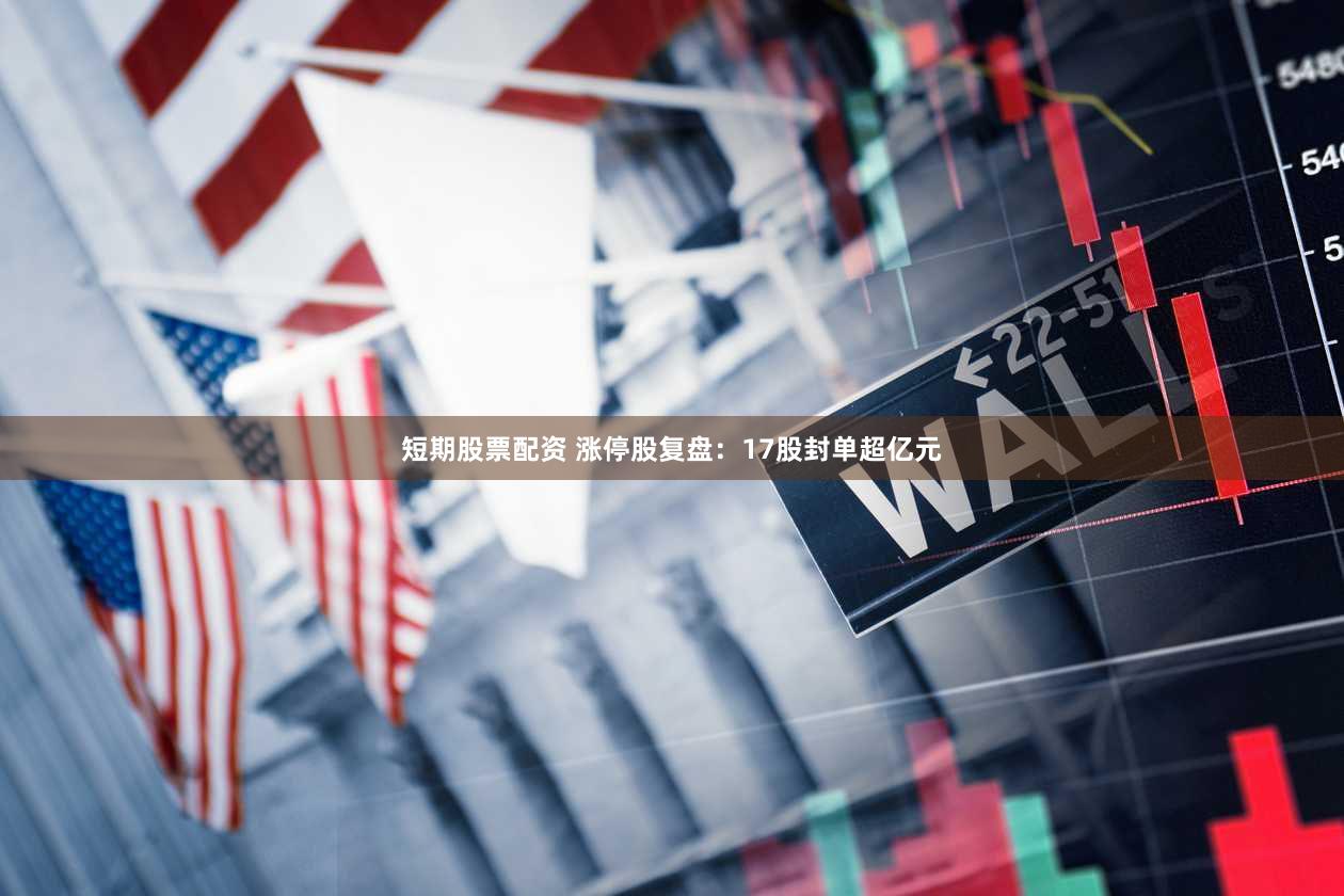 短期股票配资 涨停股复盘：17股封单超亿元