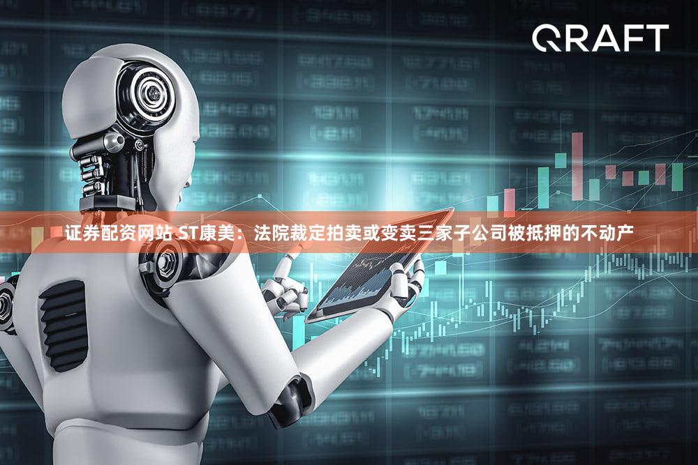 证券配资网站 ST康美:法院裁定拍卖或变卖三家子公司被抵押的不动产