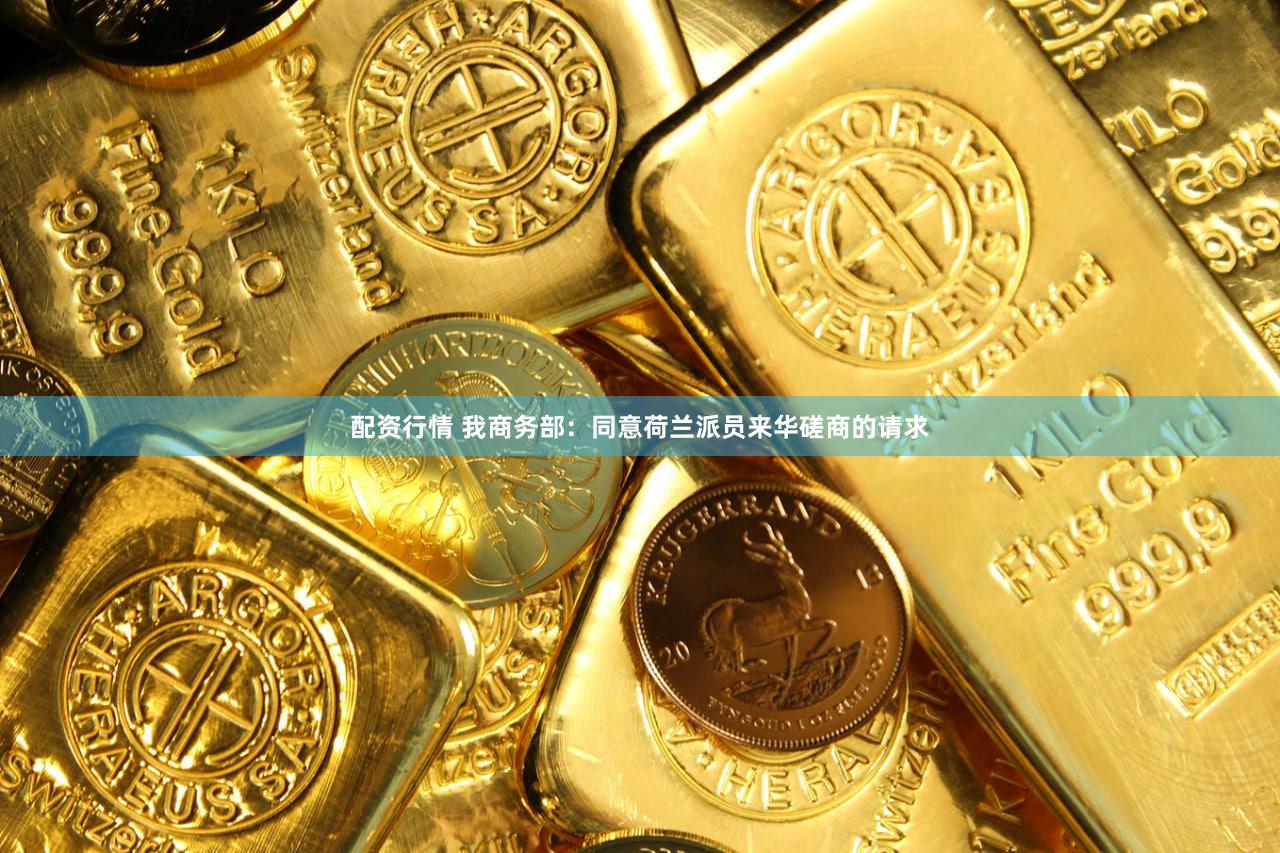 配资行情 我商务部：同意荷兰派员来华磋商的请求