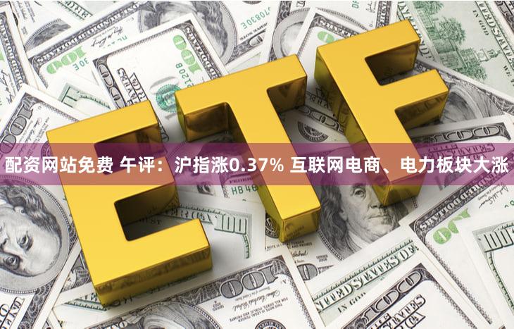 配资网站免费 午评:沪指涨0.37% 互联网电商、电力板块大涨