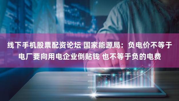 线下手机股票配资论坛 国家能源局:负电价不等于电厂要向用电企业倒贴钱 也不等于负的电费