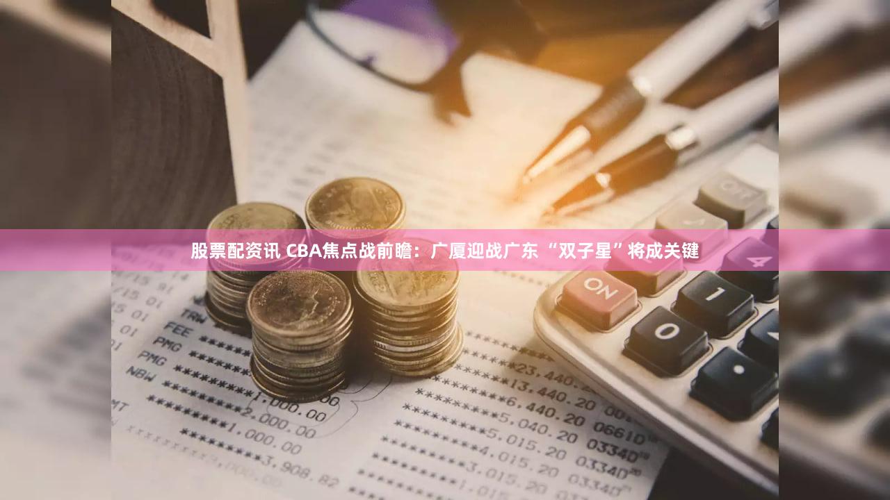股票配资讯 CBA焦点战前瞻:广厦迎战广东 “双子星”将成关键