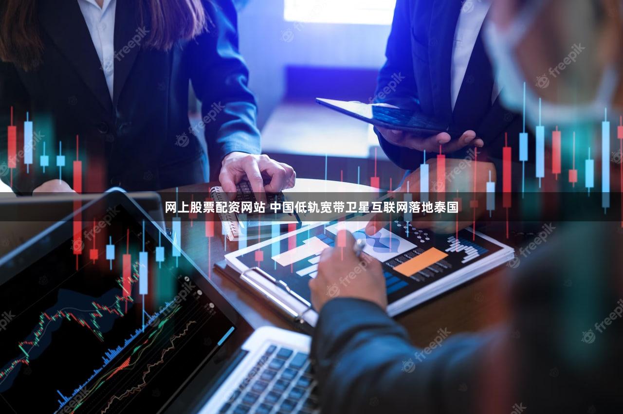 网上股票配资网站 中国低轨宽带卫星互联网落地泰国