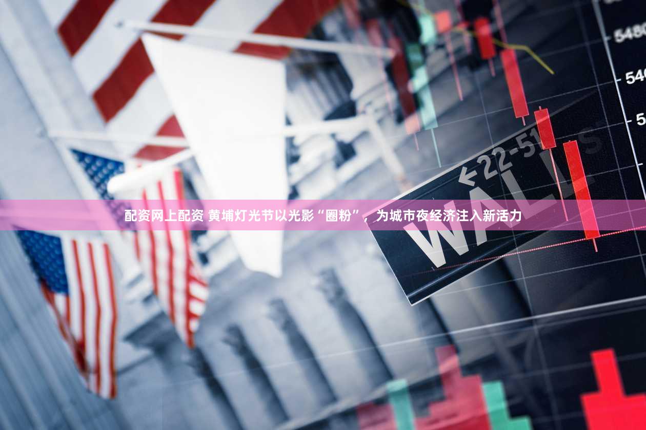 配资网上配资 黄埔灯光节以光影“圈粉”，为城市夜经济注入新活力