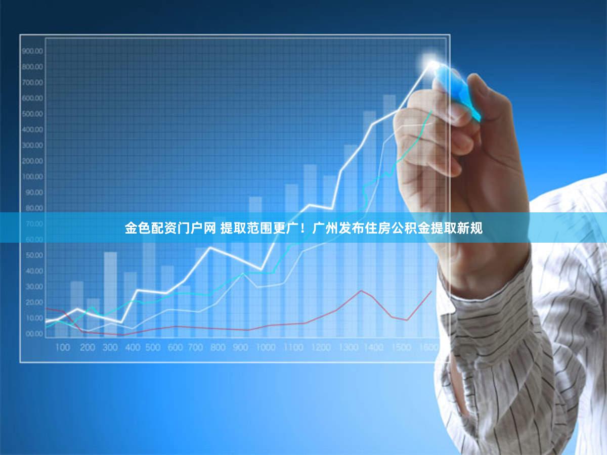 金色配资门户网 提取范围更广！广州发布住房公积金提取新规