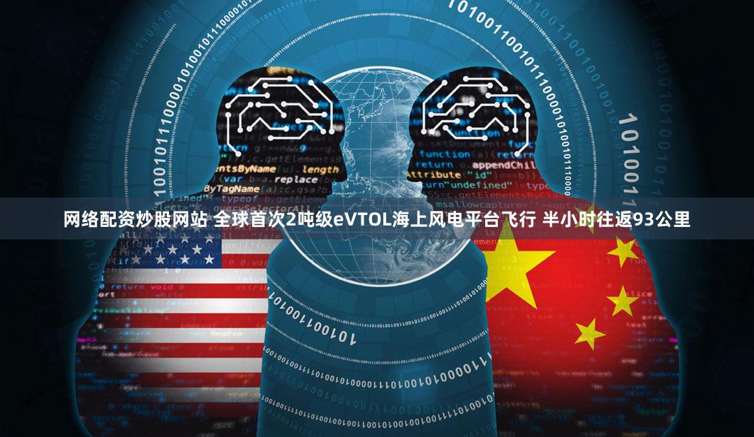网络配资炒股网站 全球首次2吨级eVTOL海上风电平台飞行 半小时往返93公里