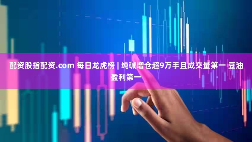 配资股指配资.com 每日龙虎榜 | 纯碱增仓超9万手且成交量第一 豆油盈利第一