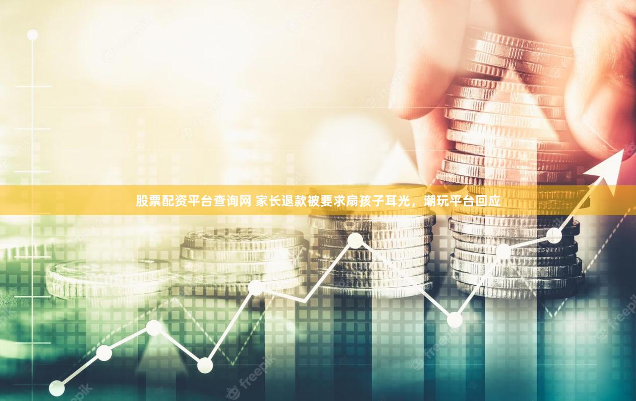 股票配资平台查询网 家长退款被要求扇孩子耳光，潮玩平台回应