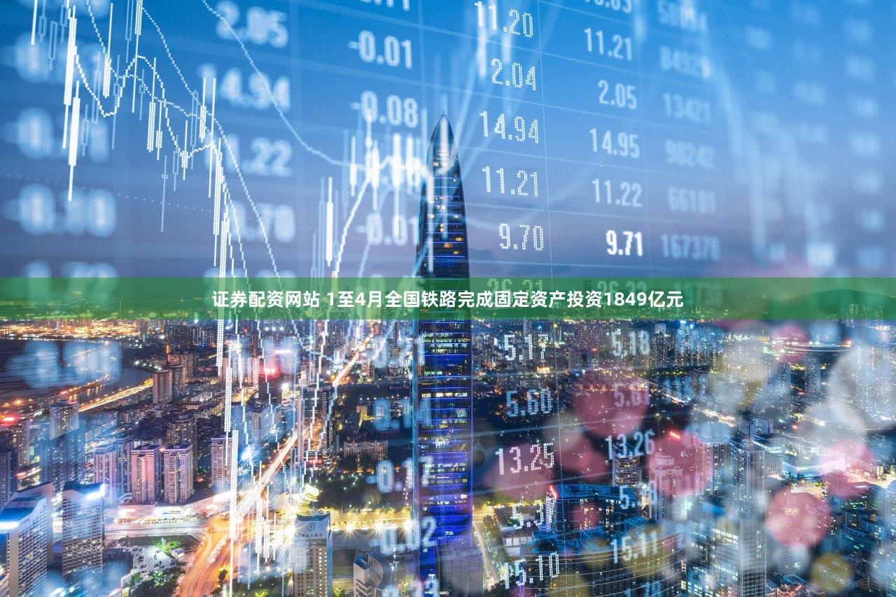 证券配资网站 1至4月全国铁路完成固定资产投资1849亿元
