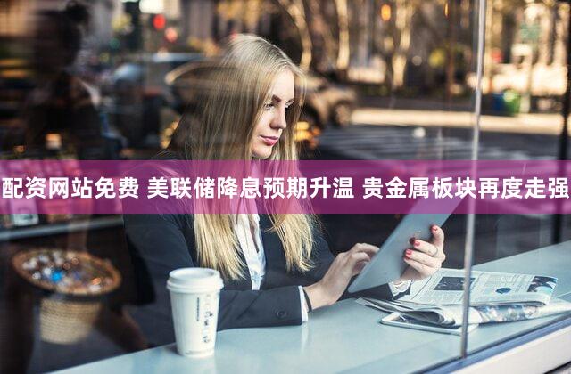 配资网站免费 美联储降息预期升温 贵金属板块再度走强