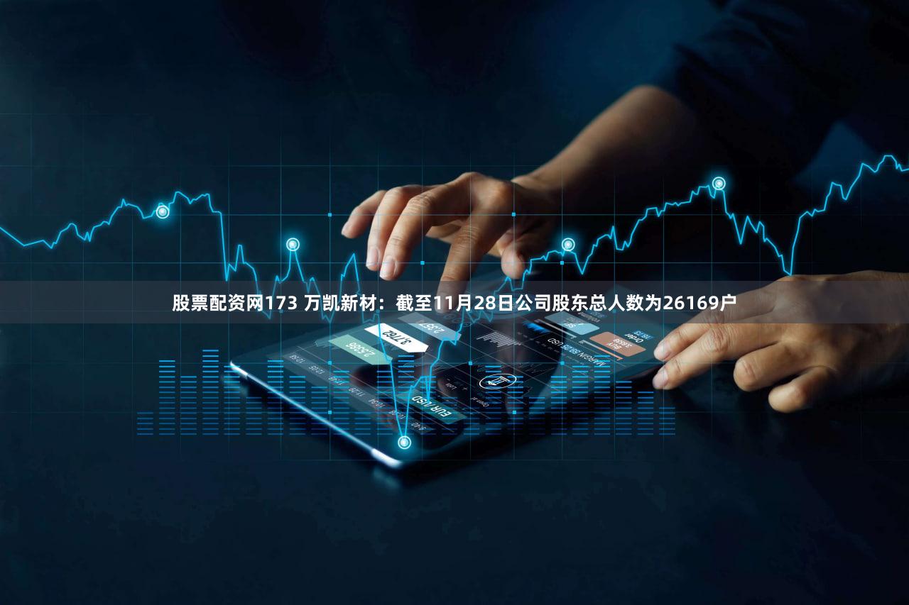 股票配资网173 万凯新材：截至11月28日公司股东总人数为26169户