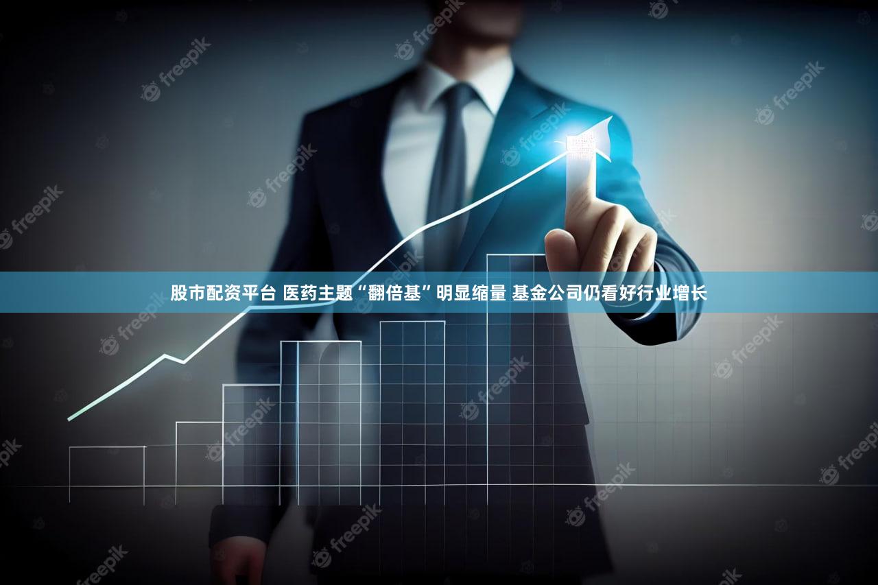 股市配资平台 医药主题“翻倍基”明显缩量 基金公司仍看好行业增长