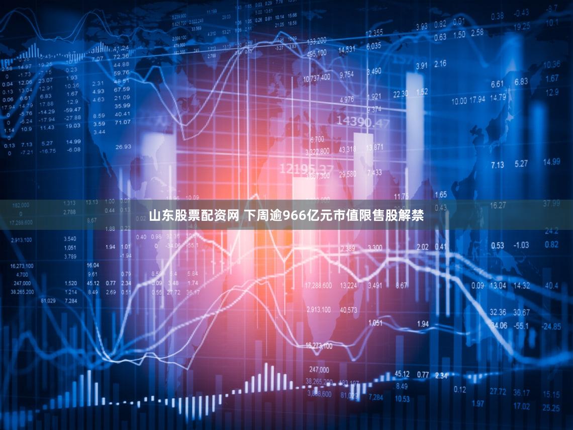 山东股票配资网 下周逾966亿元市值限售股解禁