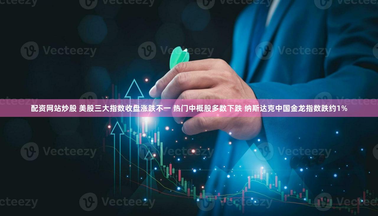 配资网站炒股 美股三大指数收盘涨跌不一 热门中概股多数下跌 纳斯达克中国金龙指数跌约1%