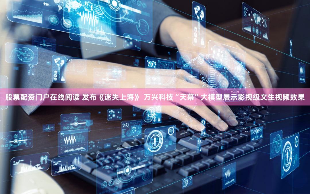 股票配资门户在线阅读 发布《迷失上海》 万兴科技“天幕”大模型展示影视级文生视频效果